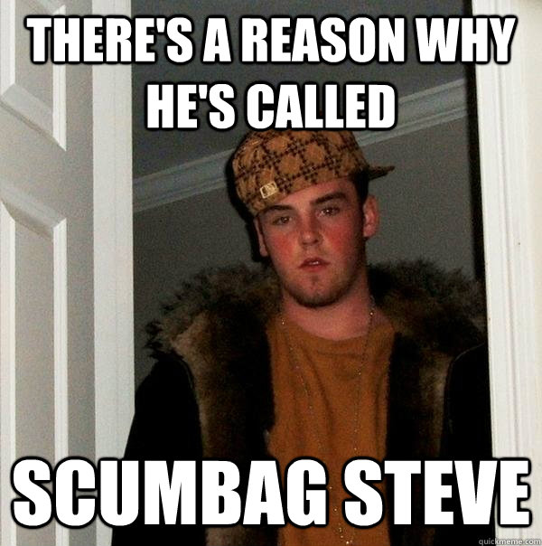 There's a reason why he's called Scumbag Steve  Scumbag Steve