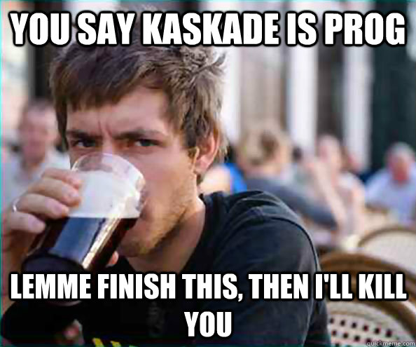You say Kaskade is prog lemme finish this, then I'll kill you  Lazy College Senior