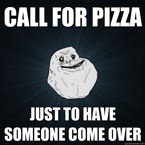 call for pizza just to have someone come over  Forever Alone