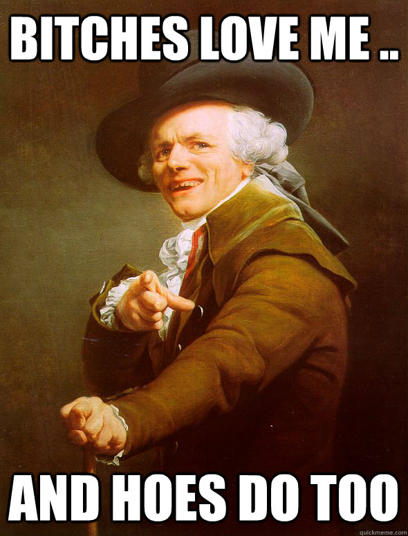 bitches love me ..   and hoes do too  Joseph Ducreux