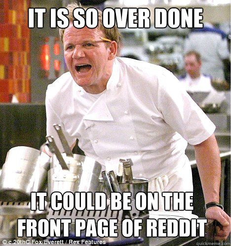 IT IS SO OVER DONE IT COULD BE ON THE FRONT PAGE OF REDDIT  gordon ramsay