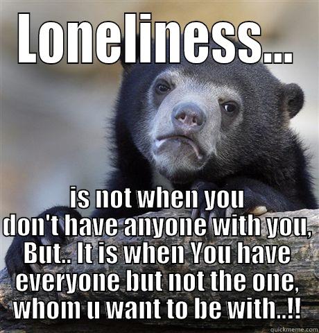 sad but true - LONELINESS... IS NOT WHEN YOU DON'T HAVE ANYONE WITH YOU, BUT.. IT IS WHEN YOU HAVE EVERYONE BUT NOT THE ONE, WHOM U WANT TO BE WITH..!! Confession Bear