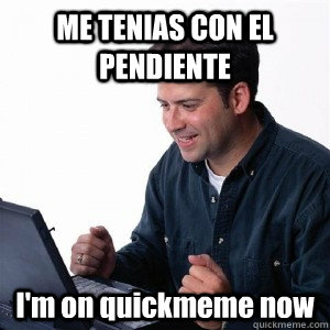 ME TENIAS CON EL PENDIENTE I'm on quickmeme now  Lonely Computer Guy