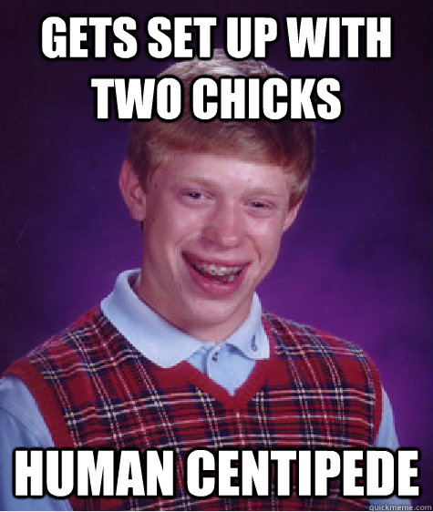 Gets set up with two chicks Human Centipede  Bad Luck Brian