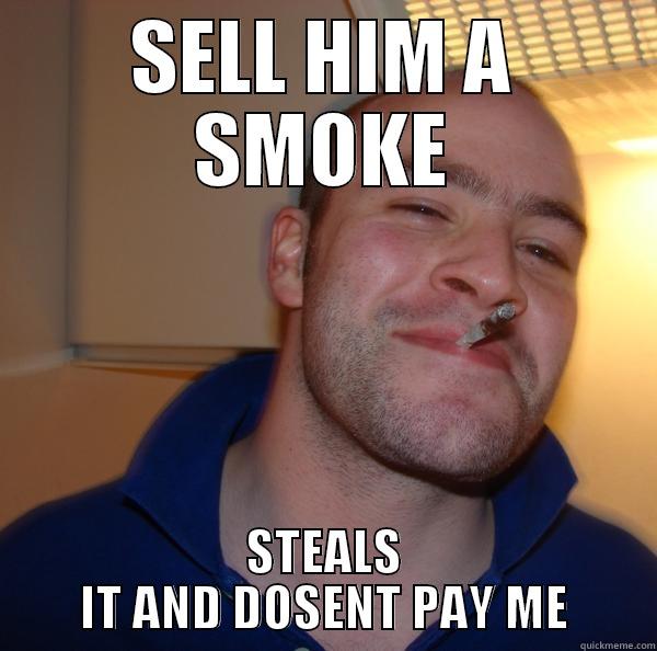 sELLS HIME A SMOKE - SELL HIM A SMOKE STEALS IT AND DOSENT PAY ME Good Guy Greg 