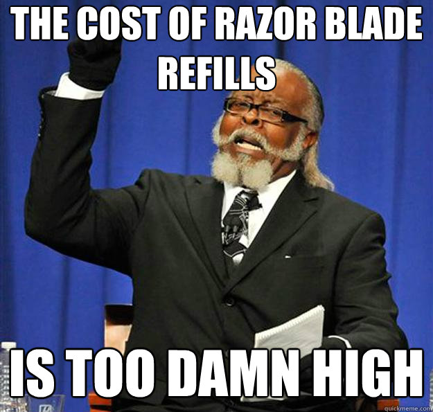 The cost of razor blade refills Is too damn high - The cost of razor blade refills Is too damn high  Jimmy McMillan