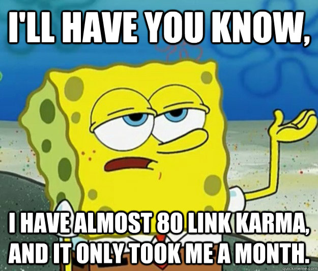 I'll have you know, I have almost 80 link karma, and it only took me a month.  Tough Spongebob