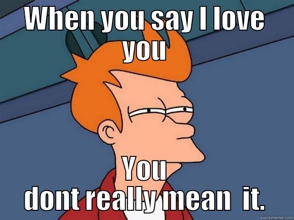 True :( - WHEN YOU SAY I LOVE YOU YOU DONT REALLY MEAN  IT. Futurama Fry