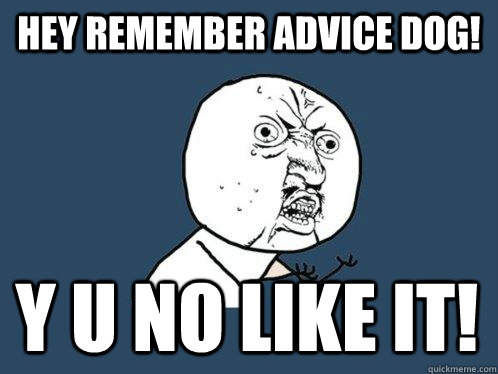 hey remember advice dog! y u no like it!  Y U No