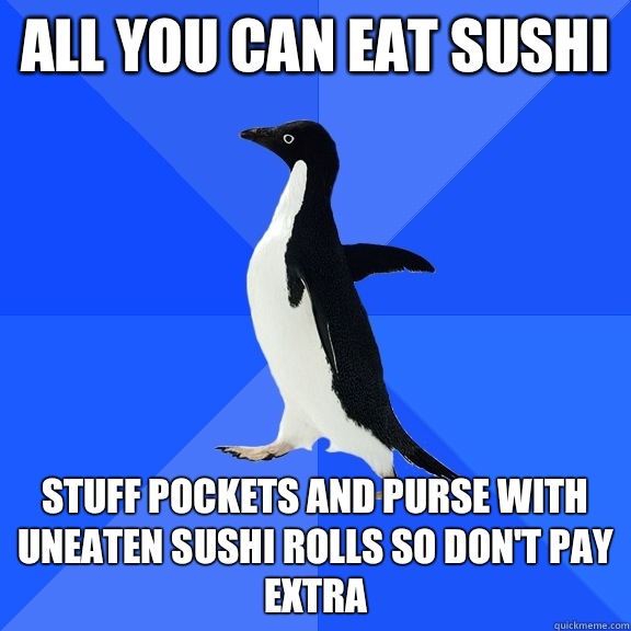 All you can eat sushi Stuff pockets and purse with uneaten sushi rolls so don't pay extra - All you can eat sushi Stuff pockets and purse with uneaten sushi rolls so don't pay extra  Socially Awkward Penguin