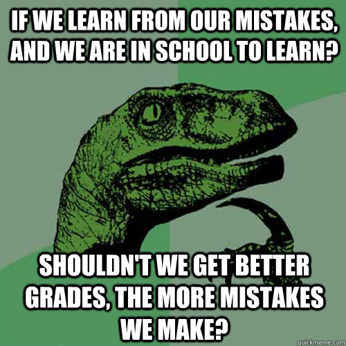 If we learn from our mistakes, and we are in school to learn? Shouldn't we get better grades, the more mistakes we make? - If we learn from our mistakes, and we are in school to learn? Shouldn't we get better grades, the more mistakes we make?  Philosoraptor