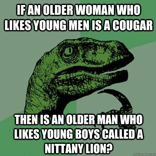 If an older woman who likes young men is a cougar then is an older man who likes young boys called a nittany lion?  Philosoraptor