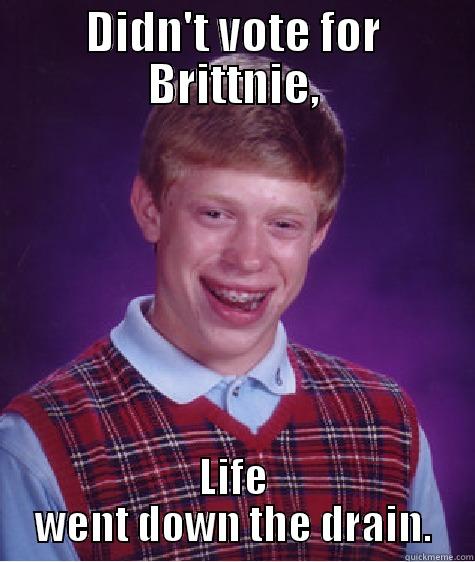 DIDN'T VOTE FOR BRITTNIE, LIFE WENT DOWN THE DRAIN. Bad Luck Brian