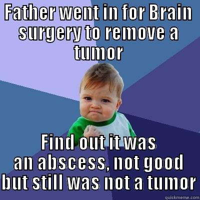 FATHER WENT IN FOR BRAIN SURGERY TO REMOVE A TUMOR FIND OUT IT WAS AN ABSCESS, NOT GOOD BUT STILL WAS NOT A TUMOR Success Kid