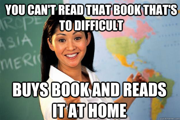 you can't read that book that's to difficult  buys book and reads it at home  Unhelpful High School Teacher