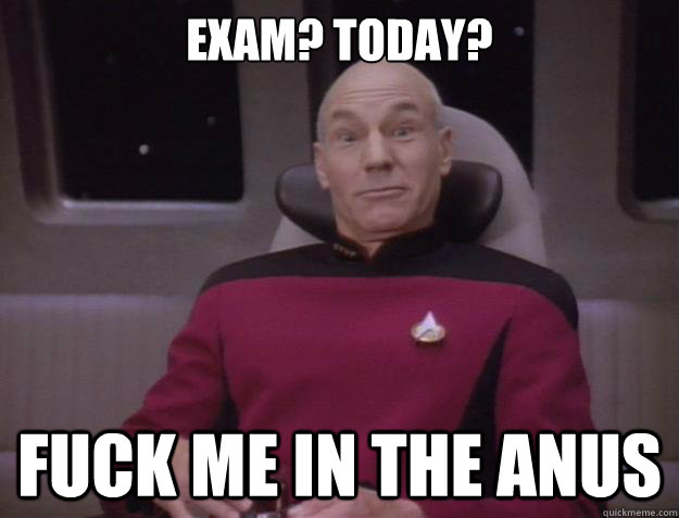 Exam? TOday? FUCK ME IN THE ANUS  