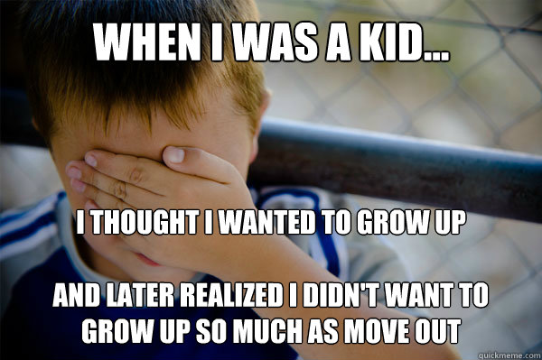 WHEN I WAS A KID... I thought I wanted to grow up

and later realized i didn't want to grow up so much as move out - WHEN I WAS A KID... I thought I wanted to grow up

and later realized i didn't want to grow up so much as move out  Misc