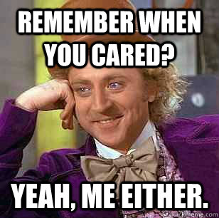 Remember when you cared? Yeah, me either. - Remember when you cared? Yeah, me either.  Condescending Wonka