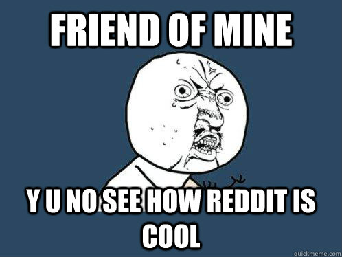 Friend of mine y u no see how Reddit is cool - Friend of mine y u no see how Reddit is cool  Y U No