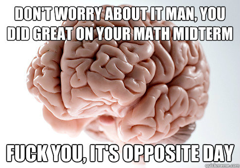 don't worry about it man, you did great on your math midterm fuck you, it's opposite day - don't worry about it man, you did great on your math midterm fuck you, it's opposite day  Scumbag Brain