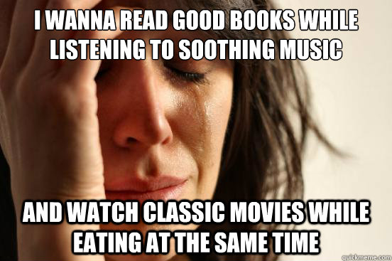 i wanna read good books while listening to soothing music and watch classic movies while eating at the same time - i wanna read good books while listening to soothing music and watch classic movies while eating at the same time  First World Problems