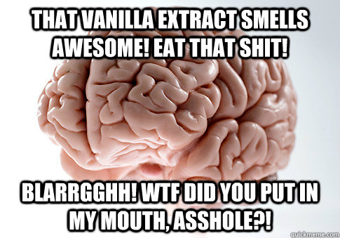 That vanilla extract smells awesome! Eat that shit! BLARRGGHH! WTF DID YOU put in my mouth, asshole?!  Scumbag Brain