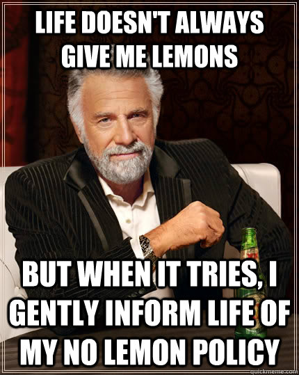 Life doesn't always give me lemons but when it tries, I gently inform life of my no lemon policy  The Most Interesting Man In The World