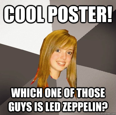 Cool Poster! Which One of those guys is led Zeppelin?  Musically Oblivious 8th Grader