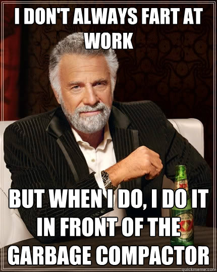 I don't always fart at work But when I do, I do it in front of the garbage compactor  The Most Interesting Man In The World