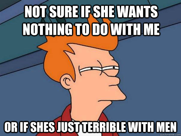 Not sure if she wants nothing to do with me Or if shes just terrible with men - Not sure if she wants nothing to do with me Or if shes just terrible with men  Futurama Fry