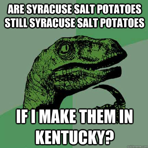 Are syracuse salt potatoes still syracuse salt potatoes if i make them in Kentucky?  Philosoraptor