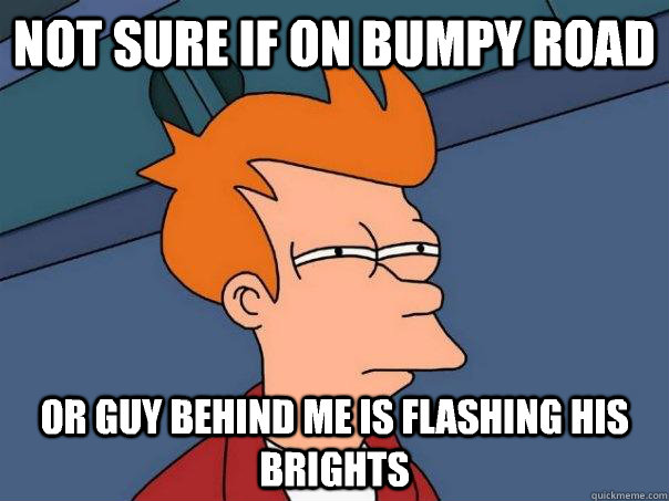 Not sure if on bumpy road Or guy behind me is flashing his brights  Futurama Fry