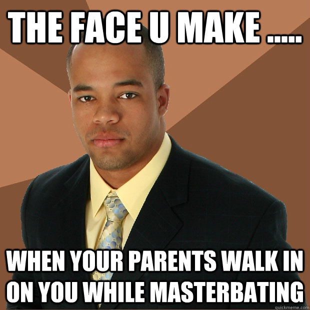 the face u make ..... when your parents walk in on you while masterbating  Successful Black Man