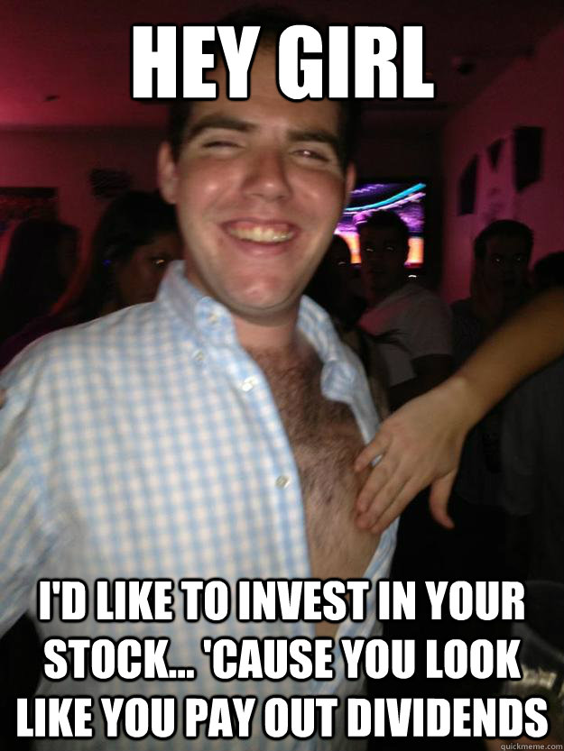 Hey Girl I'd like to invest in your stock... 'cause you look like you pay out dividends  