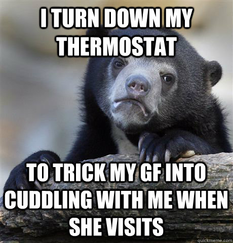 I turn down my thermostat to trick my gf into cuddling with me when she visits  Confession Bear