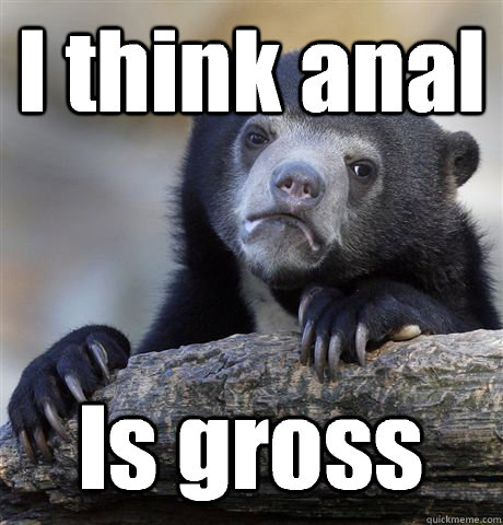 I think anal Is gross - I think anal Is gross  Confession Bear