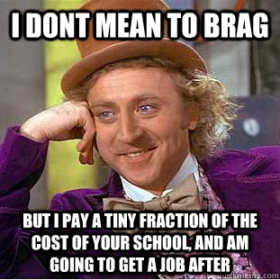 I dont mean to brag but i pay a tiny fraction of the cost of your school, and am going to get a job after   Creepy Wonka