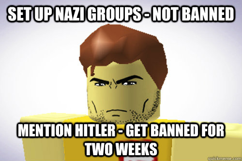 Set up Nazi groups - Not banned mention hitler - get banned for two weeks  WTF ROBLOX