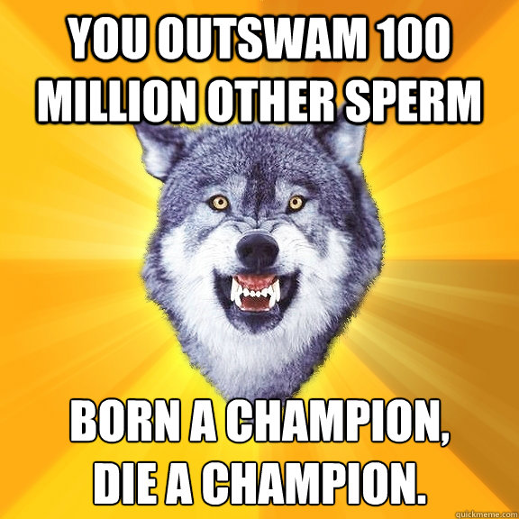 You outswam 100 million other sperm Born a champion,
die a champion.  Courage Wolf