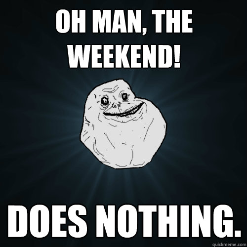 Oh man, the weekend! Does nothing.  Forever Alone