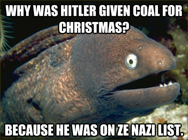 Why was Hitler given coal for Christmas? Because he was on ZE NAZI list.  Bad Joke Eel