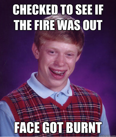 checked to see if the fire was out  face got burnt - checked to see if the fire was out  face got burnt  Bad Luck Brian