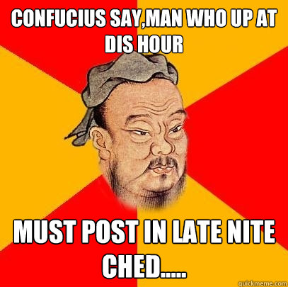 confucius say,man who up at dis hour  must post in late nite ched.....  Confucius says