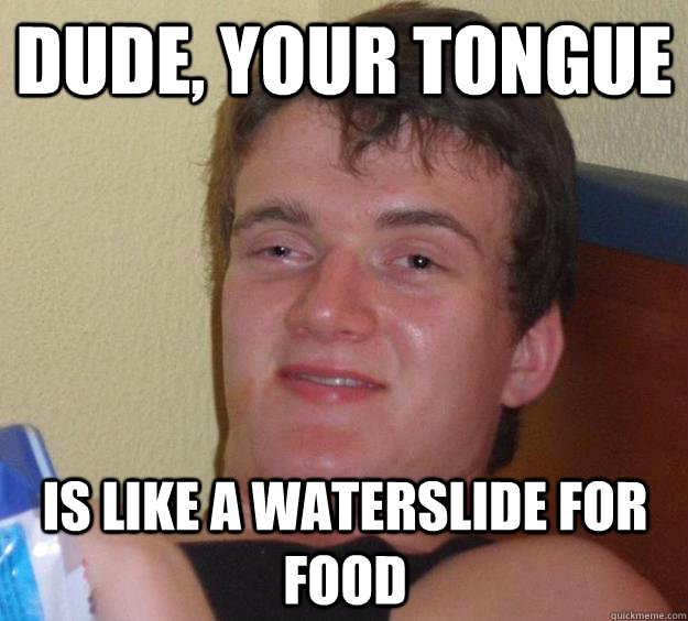 Dude, your tongue is like a waterslide for food - Dude, your tongue is like a waterslide for food  10 Guy