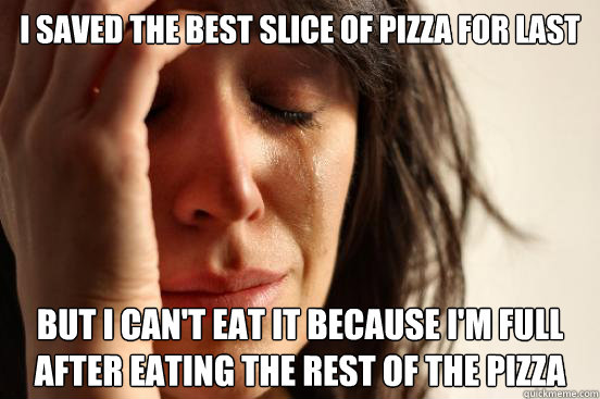 I saved the best slice of pizza for last But I can't eat it because I'm full
after eating the rest of the pizza  First World Problems