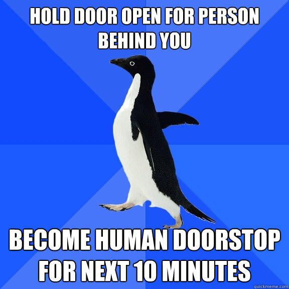 Hold door open for person behind you Become human doorstop  for next 10 minutes - Hold door open for person behind you Become human doorstop  for next 10 minutes  Socially Awkward Penguin