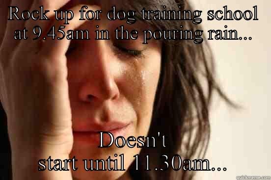 Wrong time!! - ROCK UP FOR DOG TRAINING SCHOOL AT 9.45AM IN THE POURING RAIN... DOESN'T START UNTIL 11.30AM... First World Problems