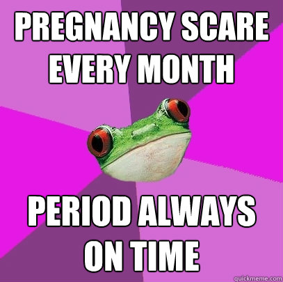 Pregnancy Scare every month period always on time  Foul Bachelorette Frog