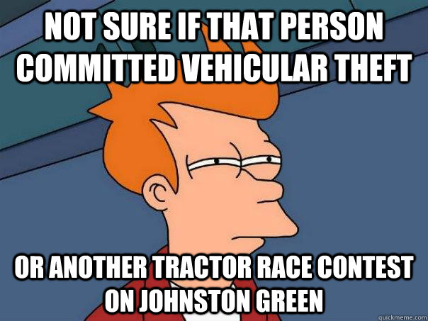 Not sure if that person committed vehicular theft Or another tractor race contest on Johnston Green  Futurama Fry