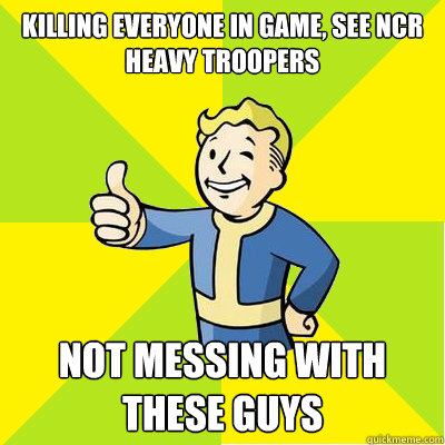 Killing everyone in game, See Ncr heavy troopers Not messing with these guys  Fallout new vegas